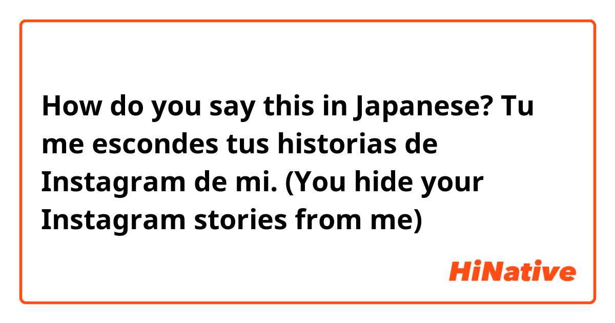How do you say this in Japanese? Tu me escondes tus historias de Instagram de mi.
(You hide your Instagram stories from me)