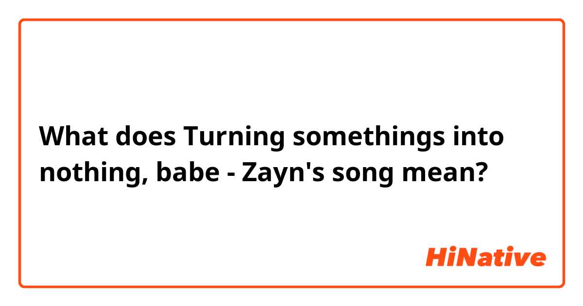 What does Turning somethings into nothing, babe - Zayn's song mean?