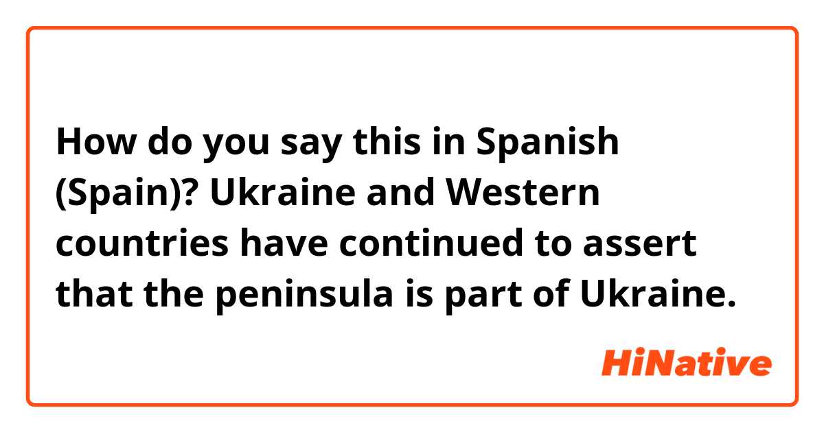 How do you say this in Spanish (Spain)? Ukraine and Western countries have continued to assert that the peninsula is part of Ukraine.