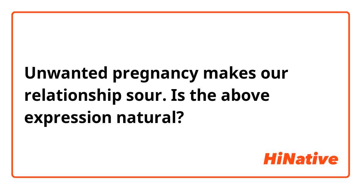 Unwanted pregnancy makes our relationship sour.

Is the above expression natural?