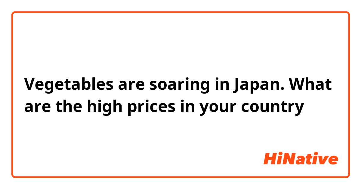Vegetables are soaring in Japan.
What are the high prices in your country？
