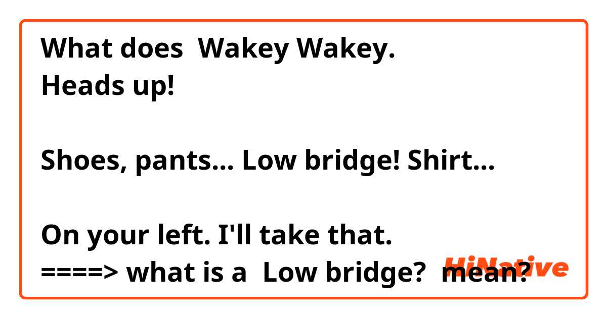 What does Wakey Wakey.
Heads up!

Shoes, pants... Low bridge! Shirt...

On your left. I'll take that.
====> what is a  Low bridge?


 mean?