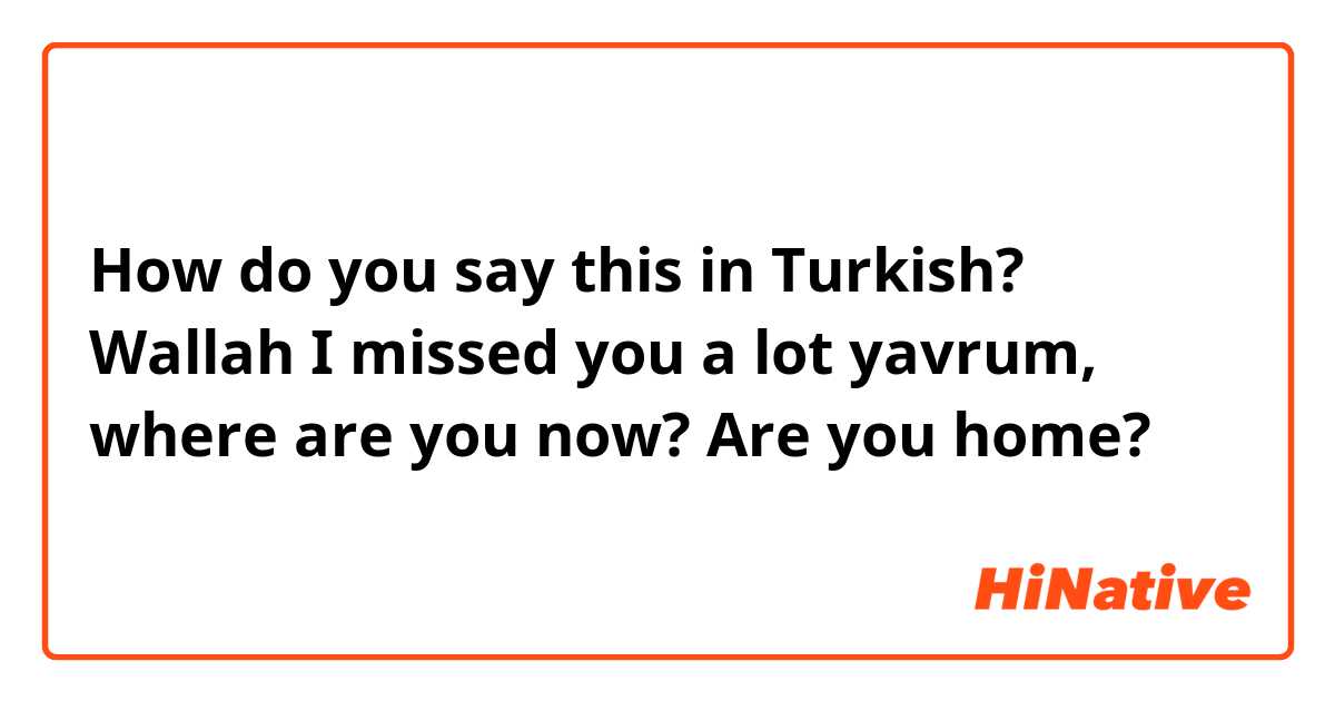 How do you say this in Turkish? Wallah I missed you a lot yavrum, where are you now? Are you home?