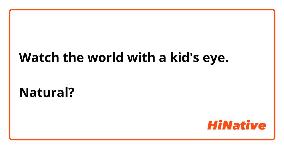 Watch the world with a kid's eye. 

Natural?
