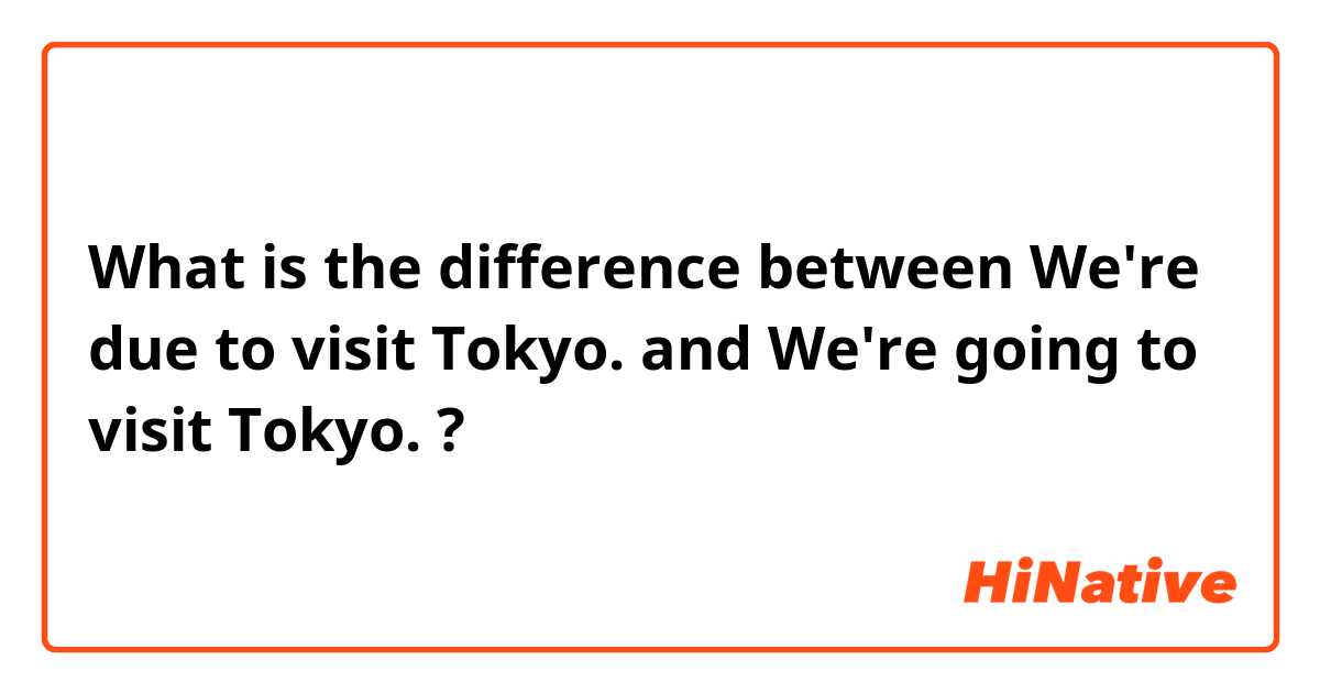 What is the difference between We're due to visit Tokyo. and We're going to visit Tokyo. ?
