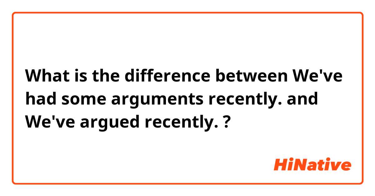 What is the difference between We've had some arguments recently. and We've argued recently.  ?