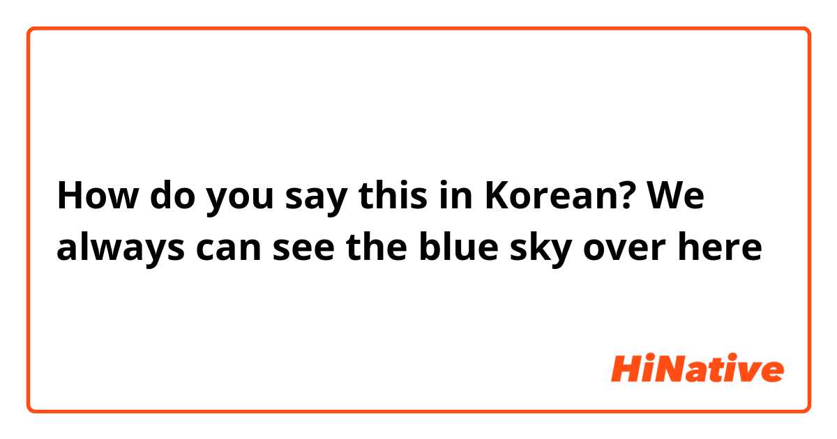 How do you say this in Korean? We always can see the blue sky over here 