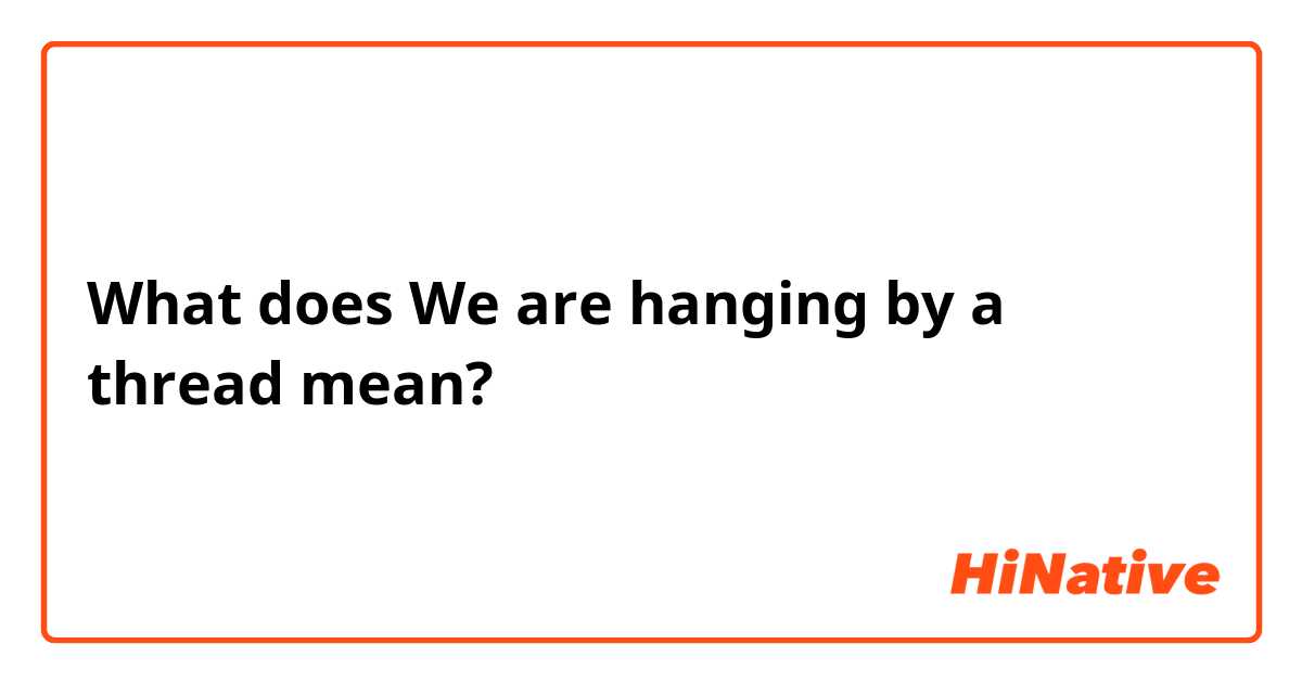 What does We are hanging by a thread mean?