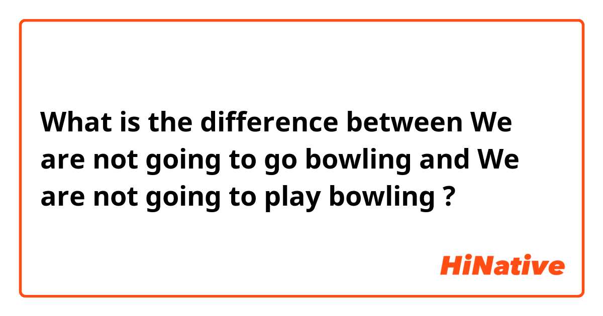 What is the difference between We are not going to go bowling and We are not going to play bowling ?