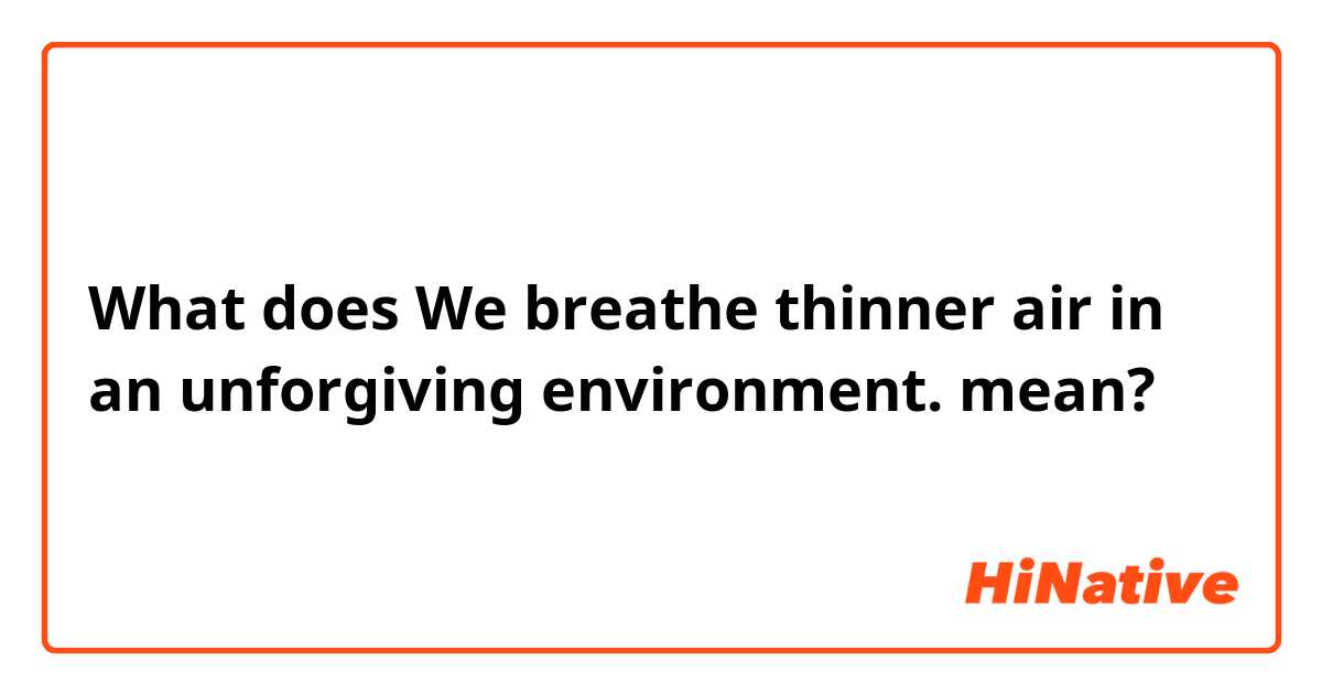 What does We breathe thinner air in an unforgiving environment. mean?