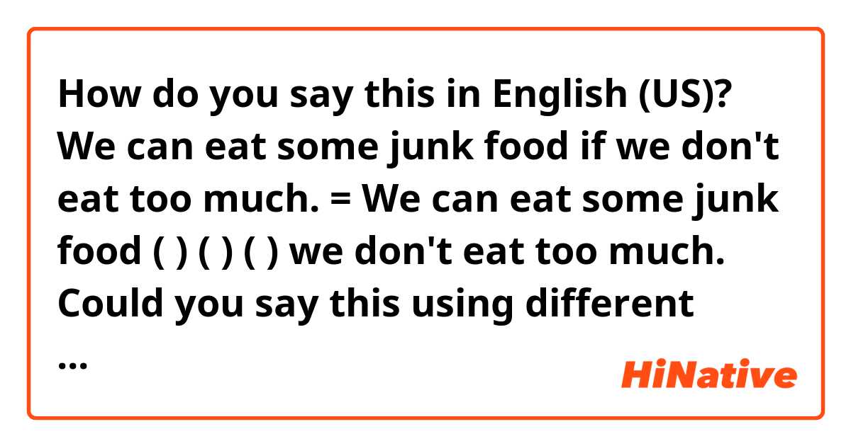 How do you say this in English (US)? We can eat some junk food if we don't eat too much. = We can eat some junk food (    ) (    ) (    ) we don't eat too much.

Could you say this using different words?