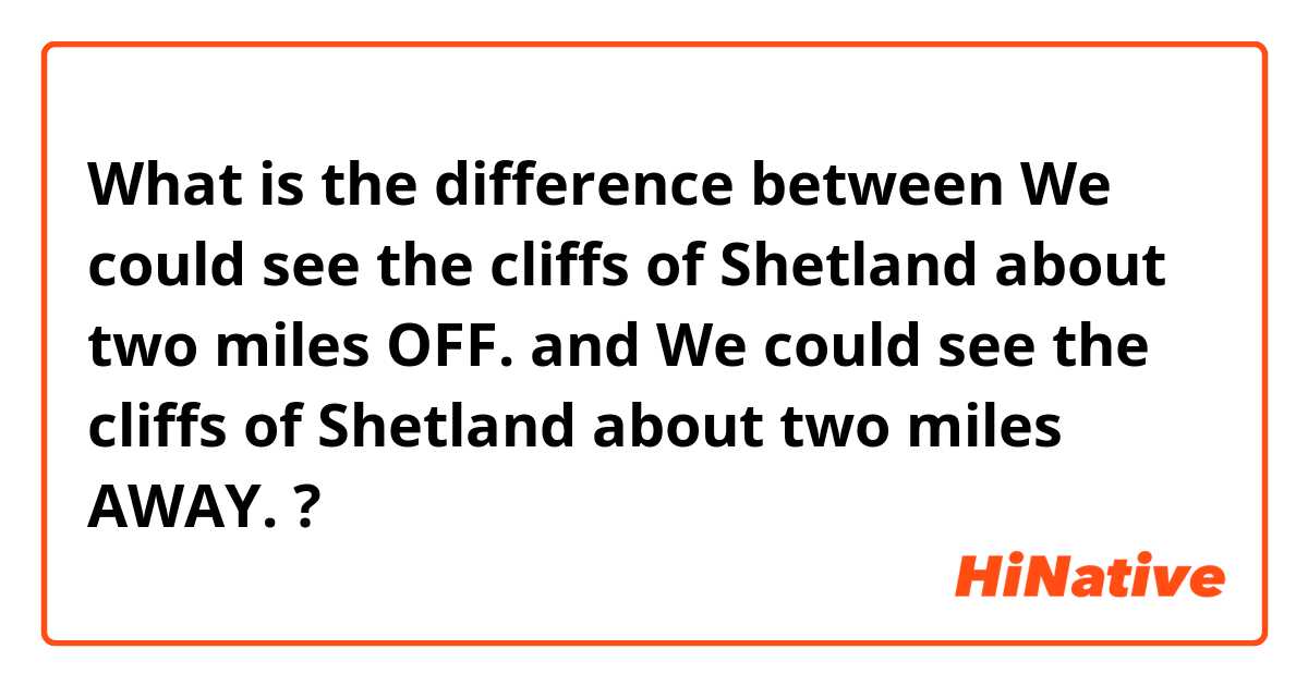 What is the difference between We could see the cliffs of Shetland about two miles OFF. and We could see the cliffs of Shetland about two miles AWAY. ?