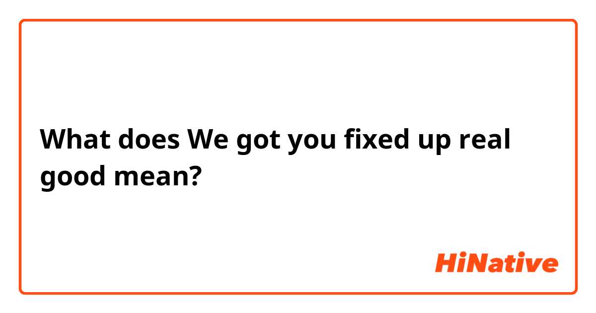What does We got you fixed up real good mean?