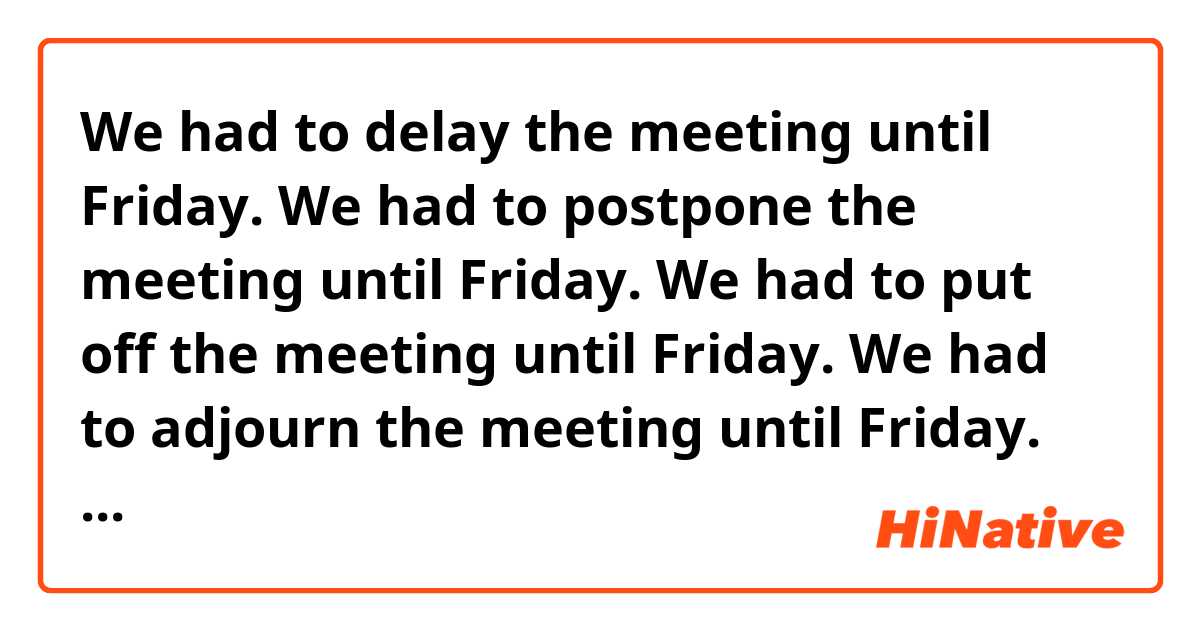 We had to delay the meeting until Friday. 
We had to postpone the meeting until Friday. 
We had to put off the meeting until Friday. 
We had to adjourn the meeting until Friday.

Are they correct? Thank you.