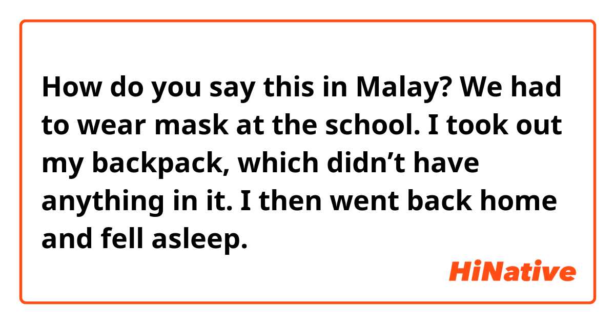 How do you say this in Malay? We had to wear mask at the school. I took out my backpack, which didn’t have anything in it. I then went back home and fell asleep.