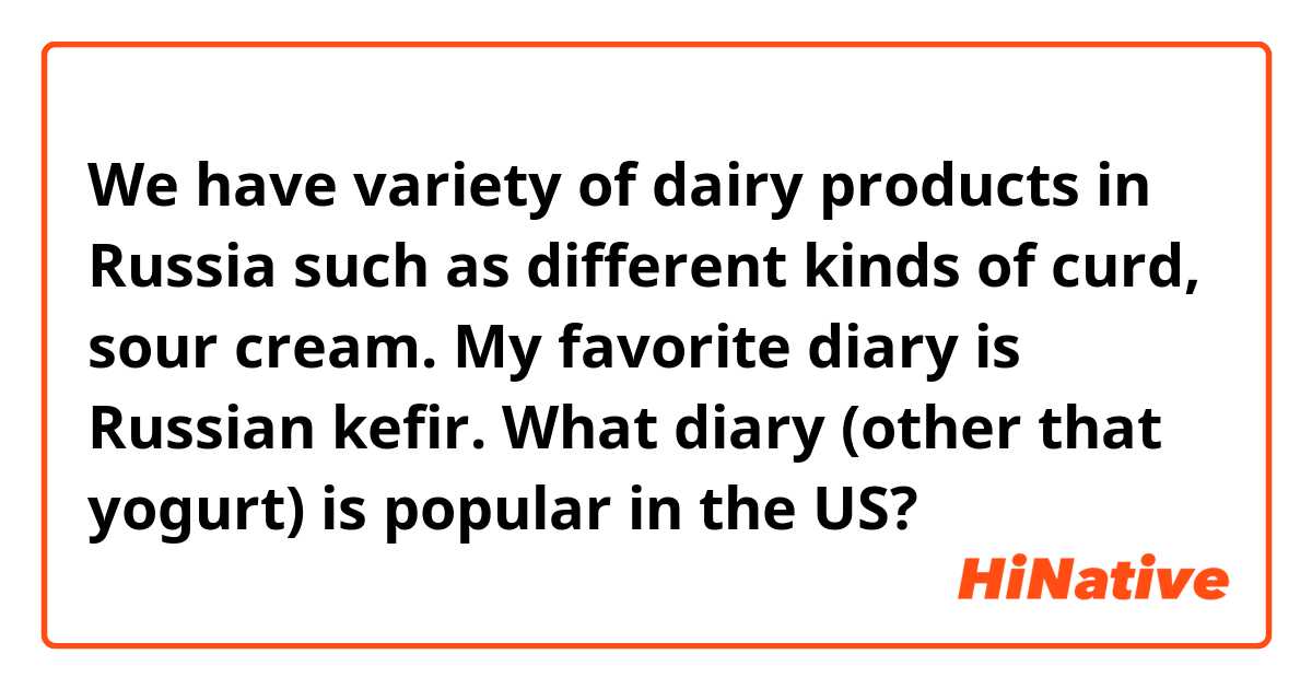 We have variety of dairy products in Russia such as different kinds of curd, sour cream. My favorite diary is Russian kefir.

What diary (other that yogurt) is popular in the US?