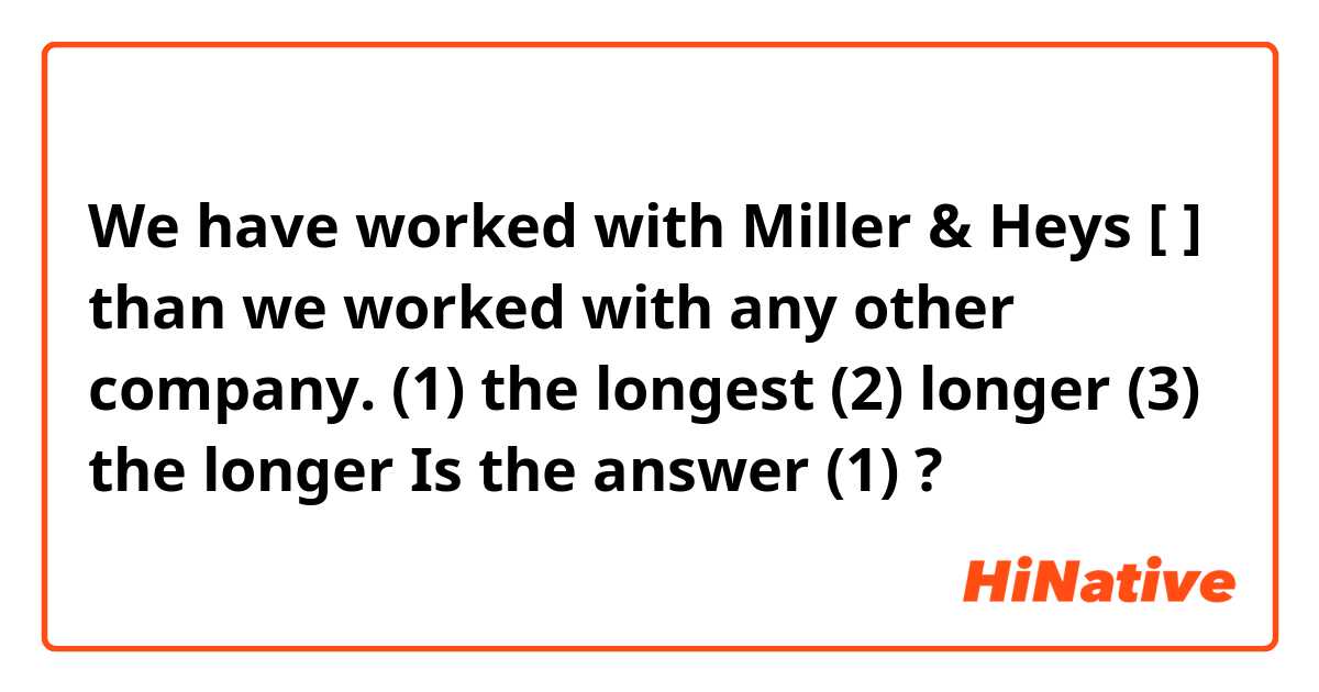 We have worked with Miller & Heys [          ] than we worked with any other company.

(1) the longest
(2) longer
(3) the longer

Is the answer (1) ?