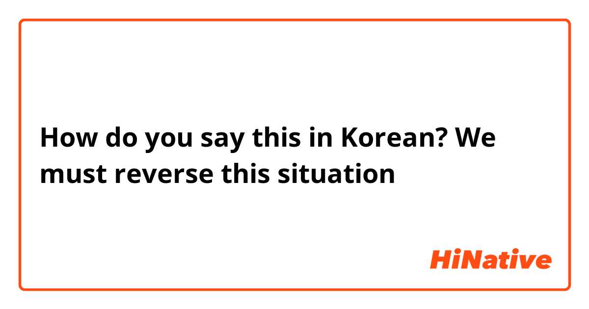 How do you say this in Korean? We must reverse this situation