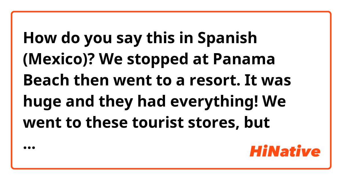 How do you say this in Spanish (Mexico)? We stopped at Panama Beach then went to a resort. It was huge and they had everything! We went to these tourist stores, but unfortunately i got nothing. We then went to a kpop store, where I got a few things.