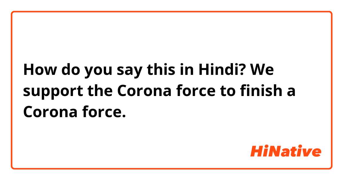 How do you say this in Hindi? We support the Corona force to finish a Corona force.
