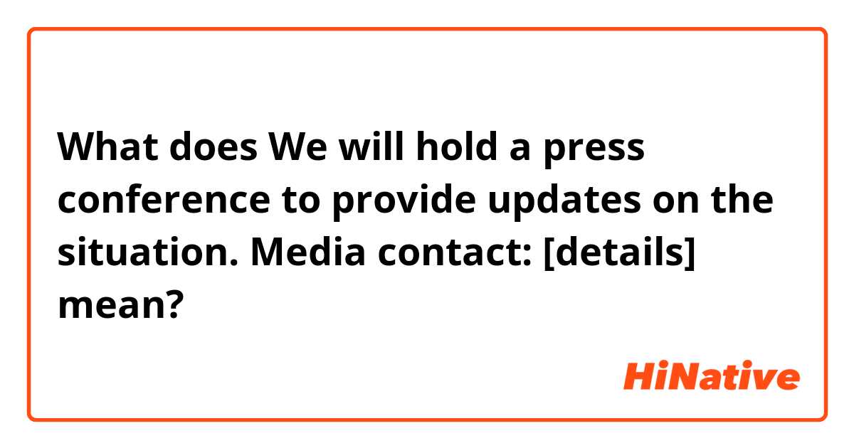 What does We will hold a press conference to provide updates on the situation.   Media contact: [details] mean?