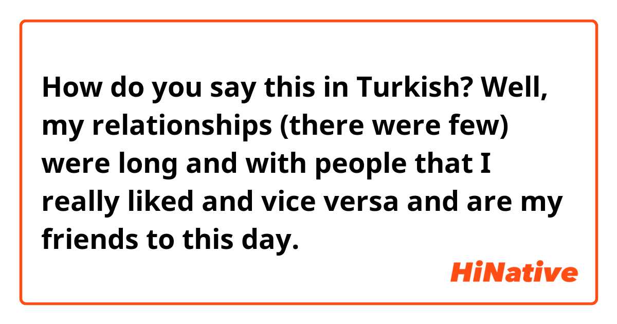 How do you say this in Turkish? Well, my relationships (there were few) were long and with people that I really liked and vice versa and are my friends to this day. 