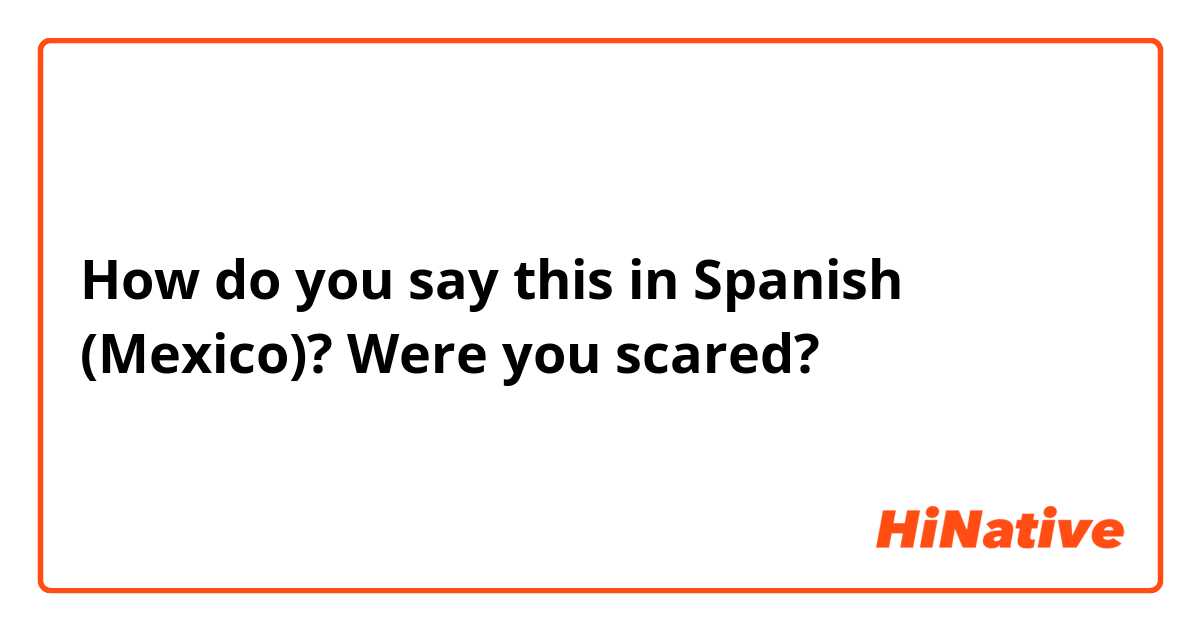 How do you say this in Spanish (Mexico)? Were you scared?