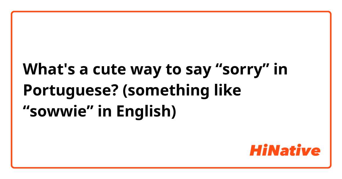 What's a cute way to say “sorry” in Portuguese? (something like “sowwie” in English)