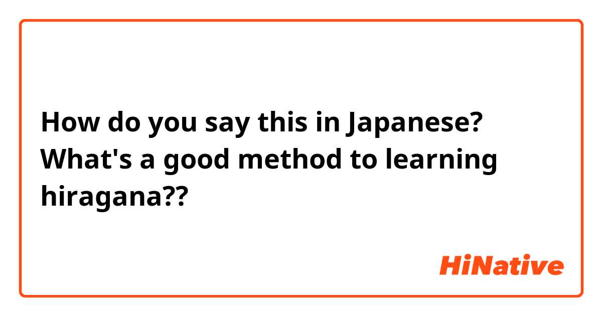 How do you say this in Japanese? What's a good method to learning hiragana?? 