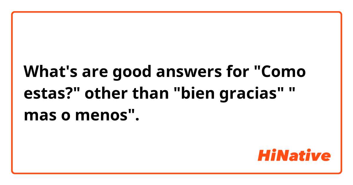 What's are good answers for "Como estas?" other than "bien gracias" " mas o menos".