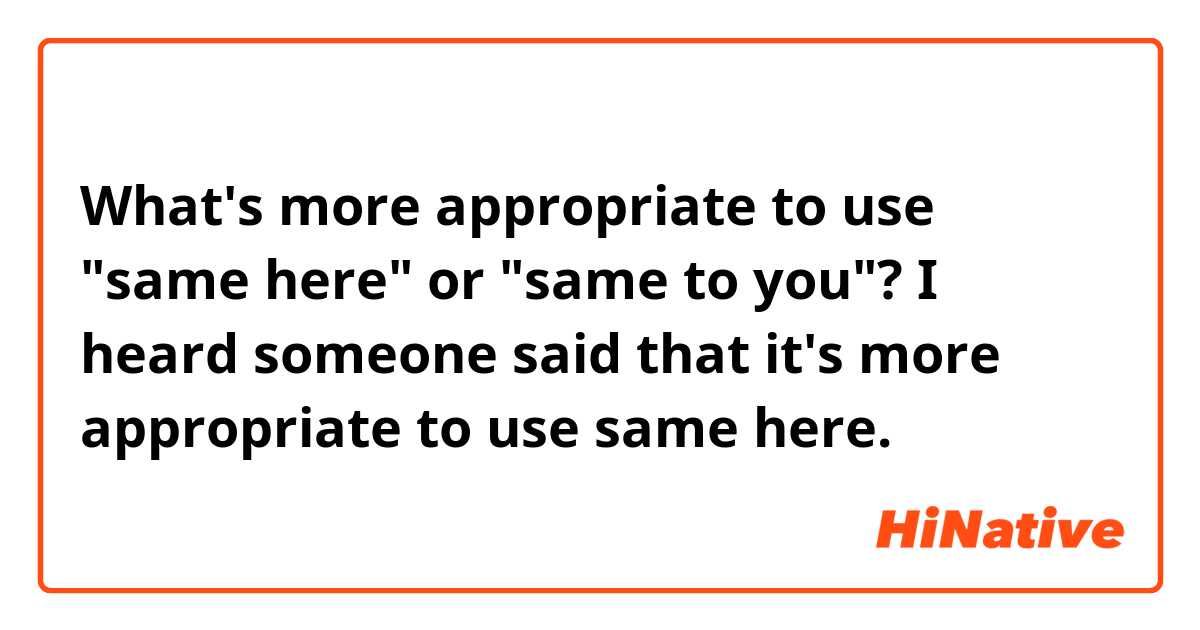 What's more appropriate to use "same here" or "same to you"? I heard someone said that it's more appropriate to use same here. 