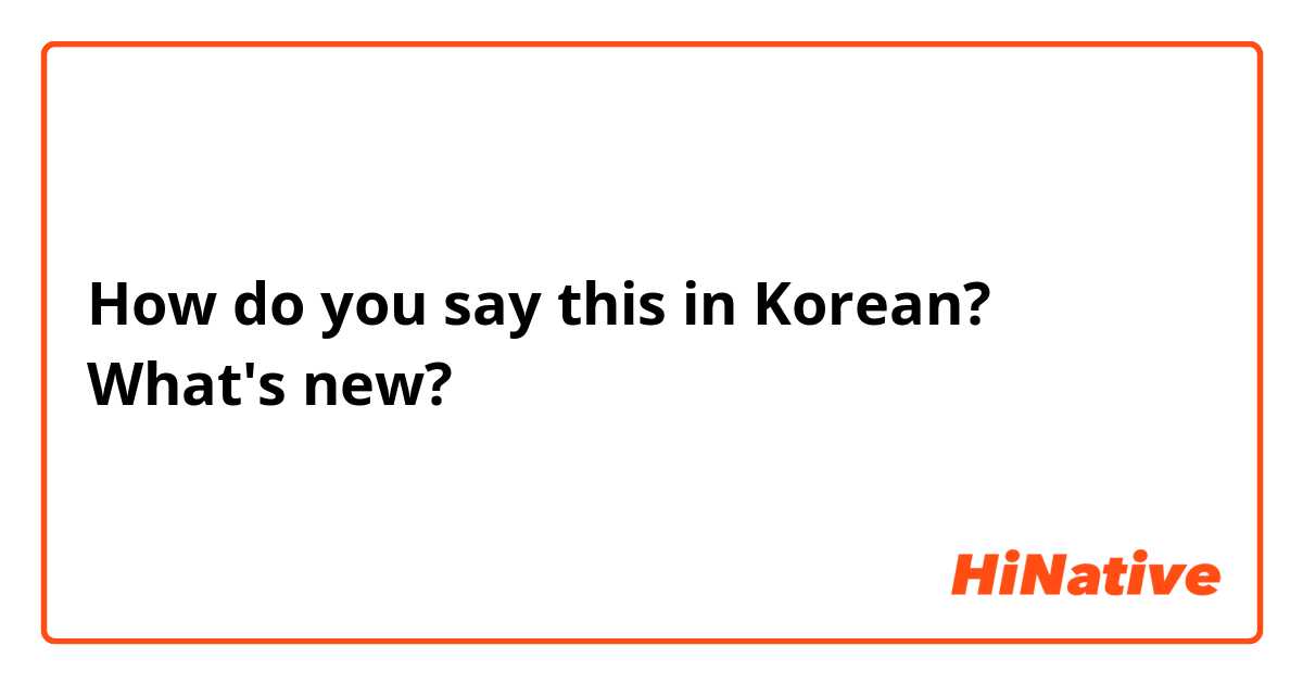 How do you say this in Korean? What's new?