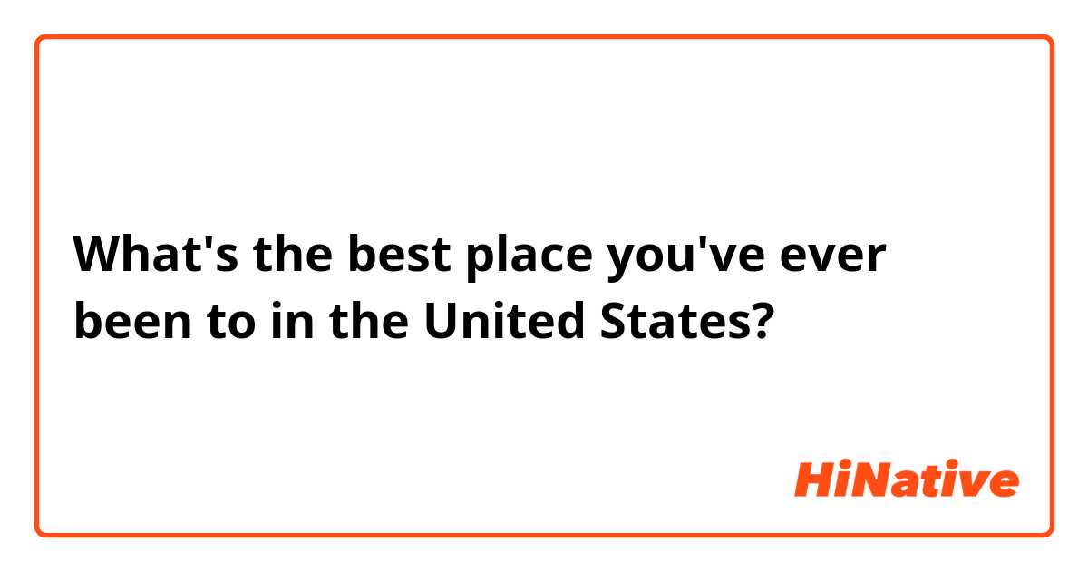 What's the best place you've ever been to in the United States?
