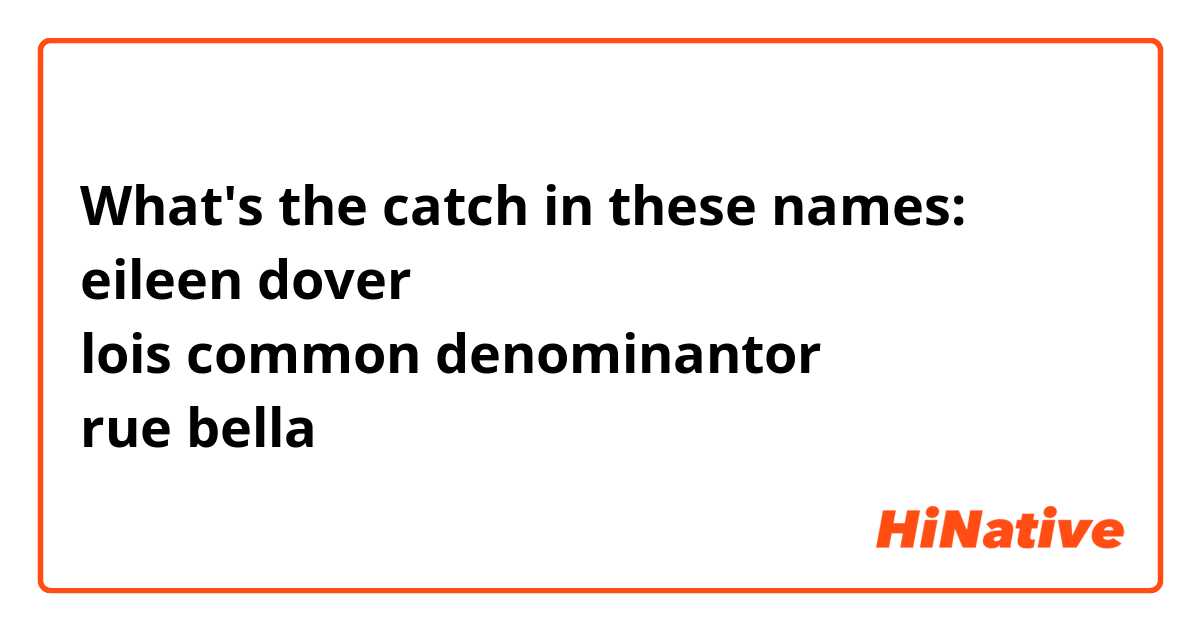 What's the catch in these names:
eileen dover
lois common denominantor
rue bella