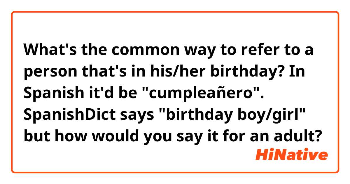 What's the common way to refer to a person that's in his/her birthday? In Spanish it'd be "cumpleañero". SpanishDict says "birthday boy/girl" but how would you say it for an adult?