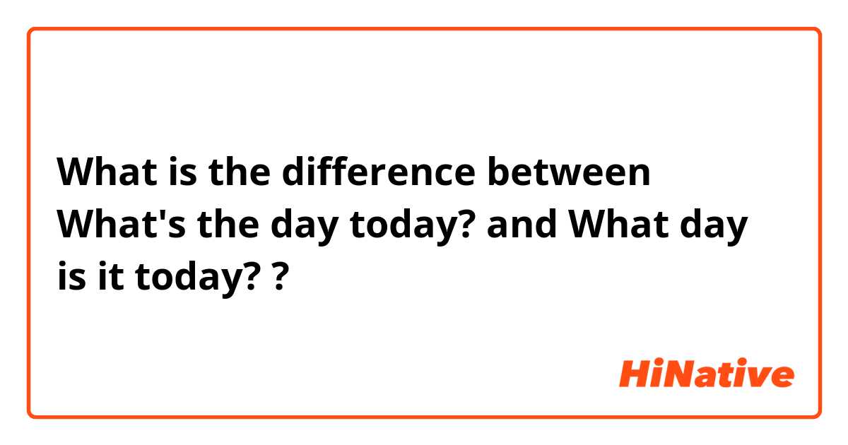 What is the difference between What's the day today? and What day is it today? ?