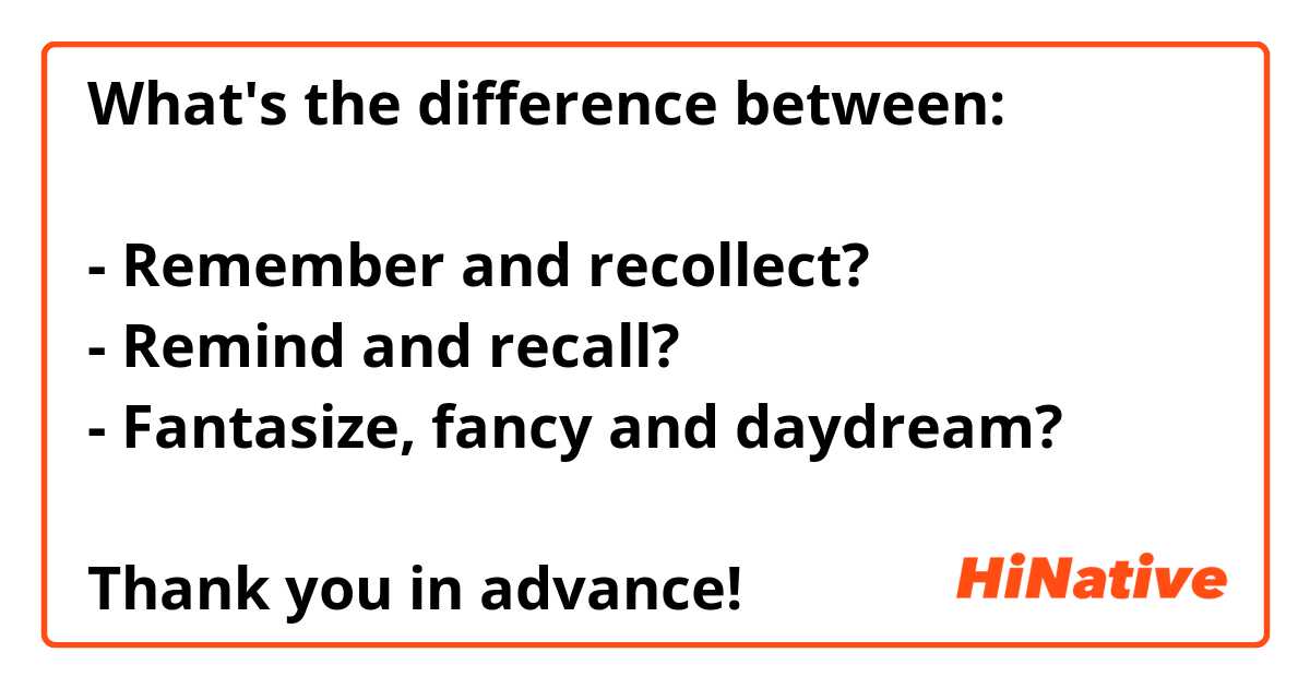 What's the difference between:

- Remember and recollect?
- Remind and recall?
- Fantasize, fancy and daydream?

Thank you in advance!