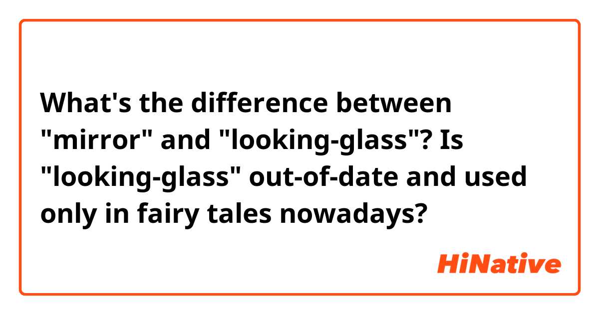 What's the difference between "mirror" and "looking-glass"? Is "looking-glass" out-of-date and used only in fairy tales nowadays?
