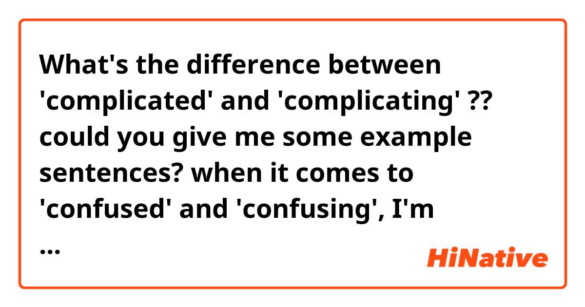 What's the difference between 'complicated' and 'complicating' ?? could you give me some example sentences? when it comes to 'confused' and 'confusing', I'm already aware of the difference. ex) that is really confusing \\ I'm so confused ☜ These make sense, right?