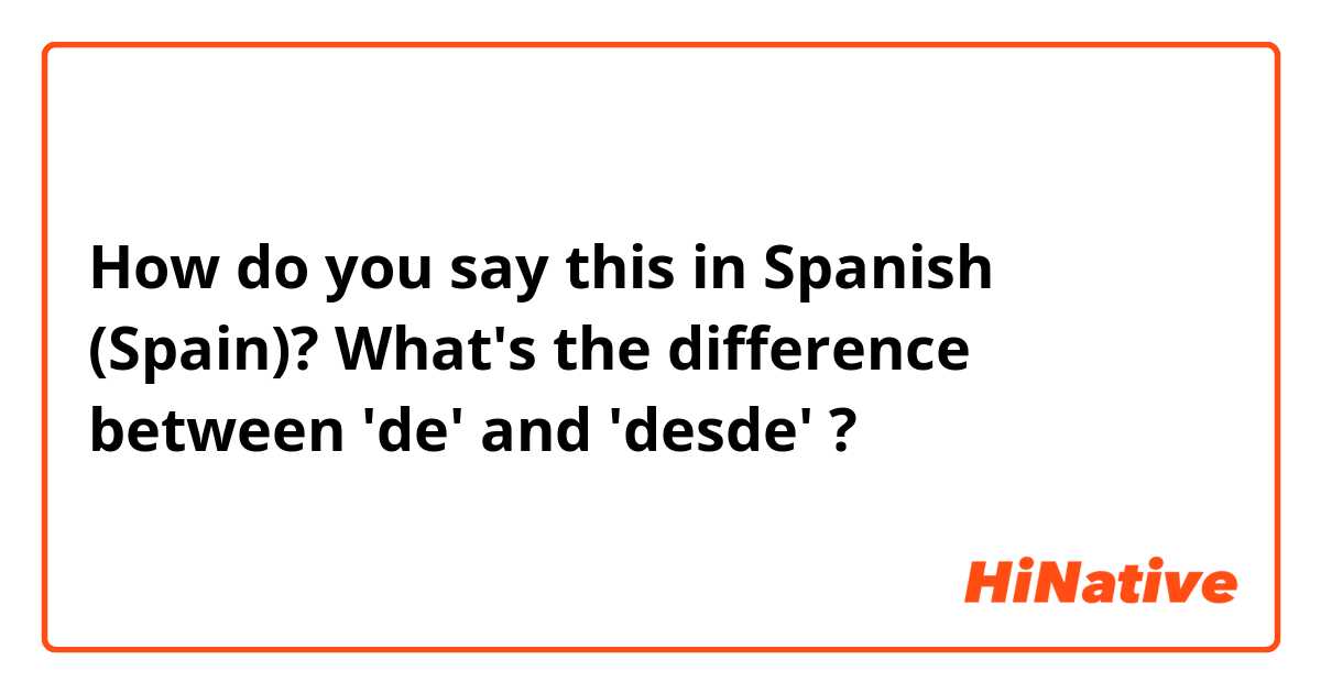 How do you say this in Spanish (Spain)? What's the difference between 'de' and 'desde' ?