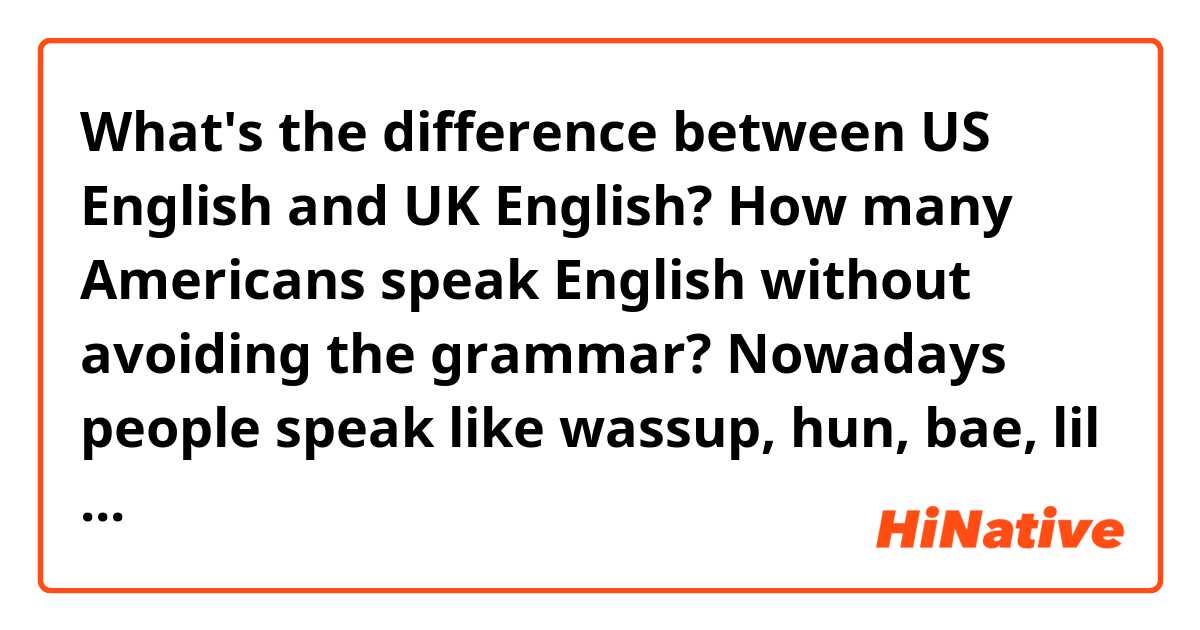 What's the difference between US English and UK English? 
How many Americans speak English without avoiding the grammar?
Nowadays people speak like wassup, hun, bae, lil bit, cash me out how bow dah,etc so I often get confused.
And by the way, bae is the most ridiculous jargon I've ever heard.
Google says bae is a person's boyfriend or girlfriend.
Dictionary says bae is a Danish word for poop.
No offense.