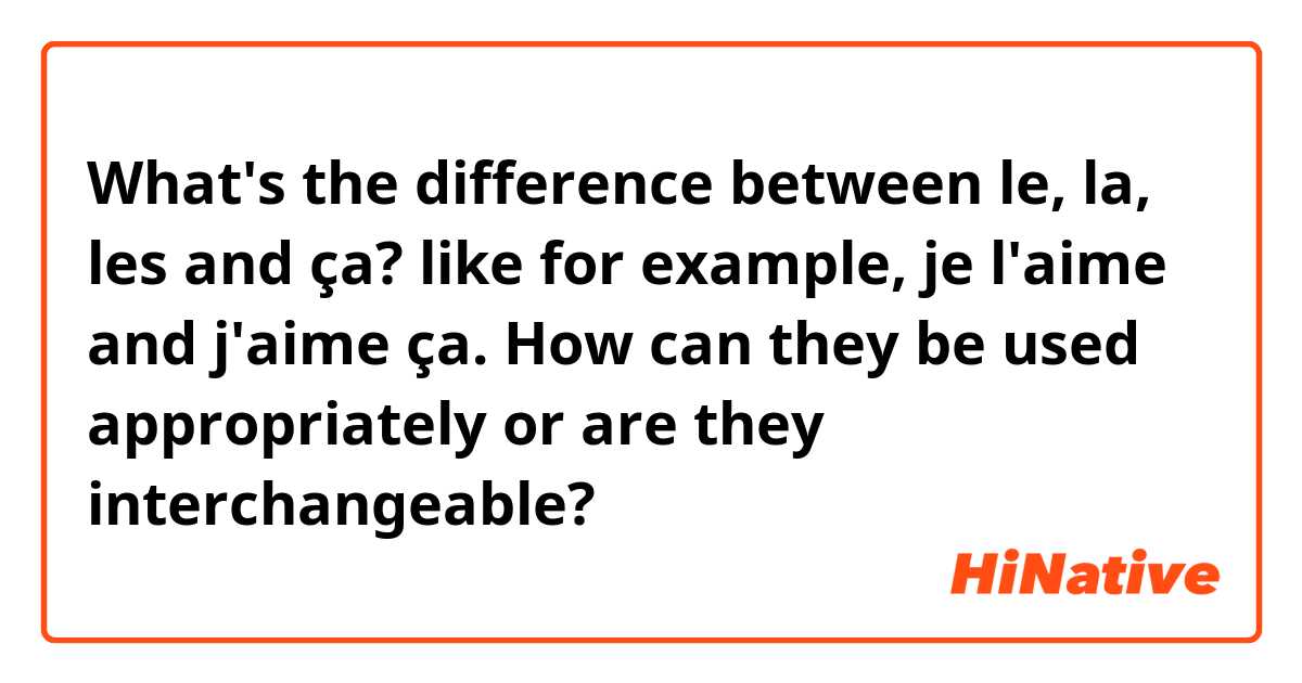 What's the difference between le, la, les and ça?
like for example,
je l'aime and j'aime ça.
How can they be used appropriately or are they interchangeable? 
