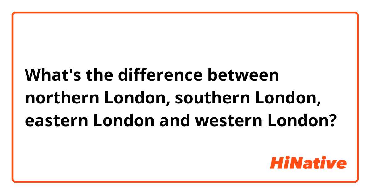What's the difference between northern London, southern London, eastern London and western London?
