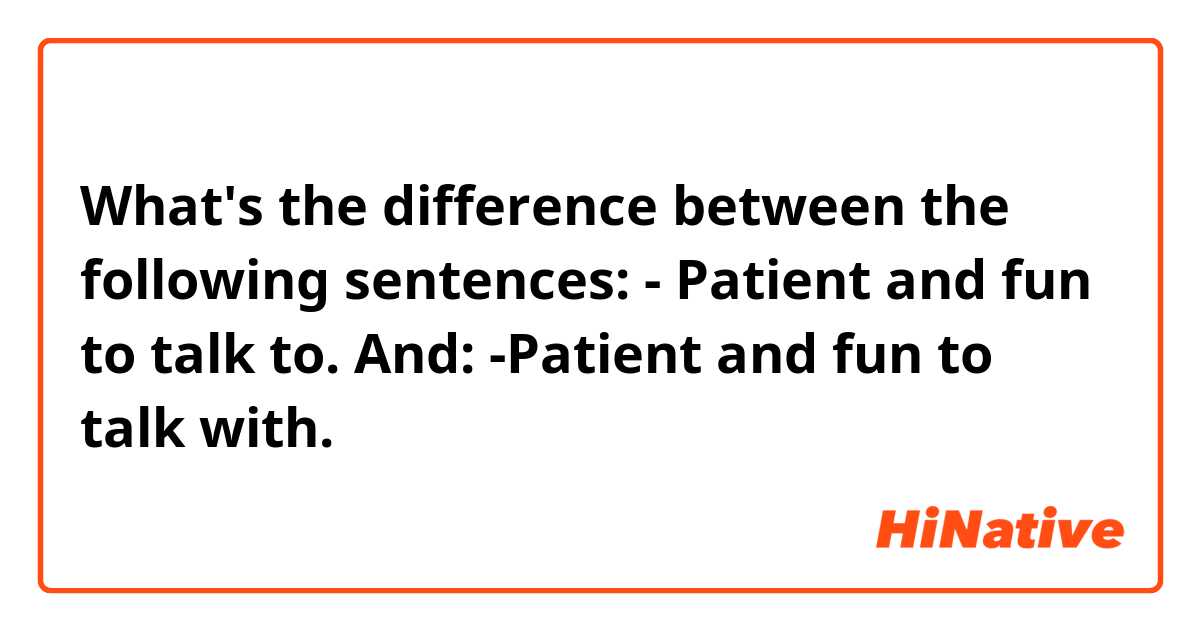 What's the difference between the following sentences:
- Patient and fun to talk to.
And:
-Patient and fun to talk with.