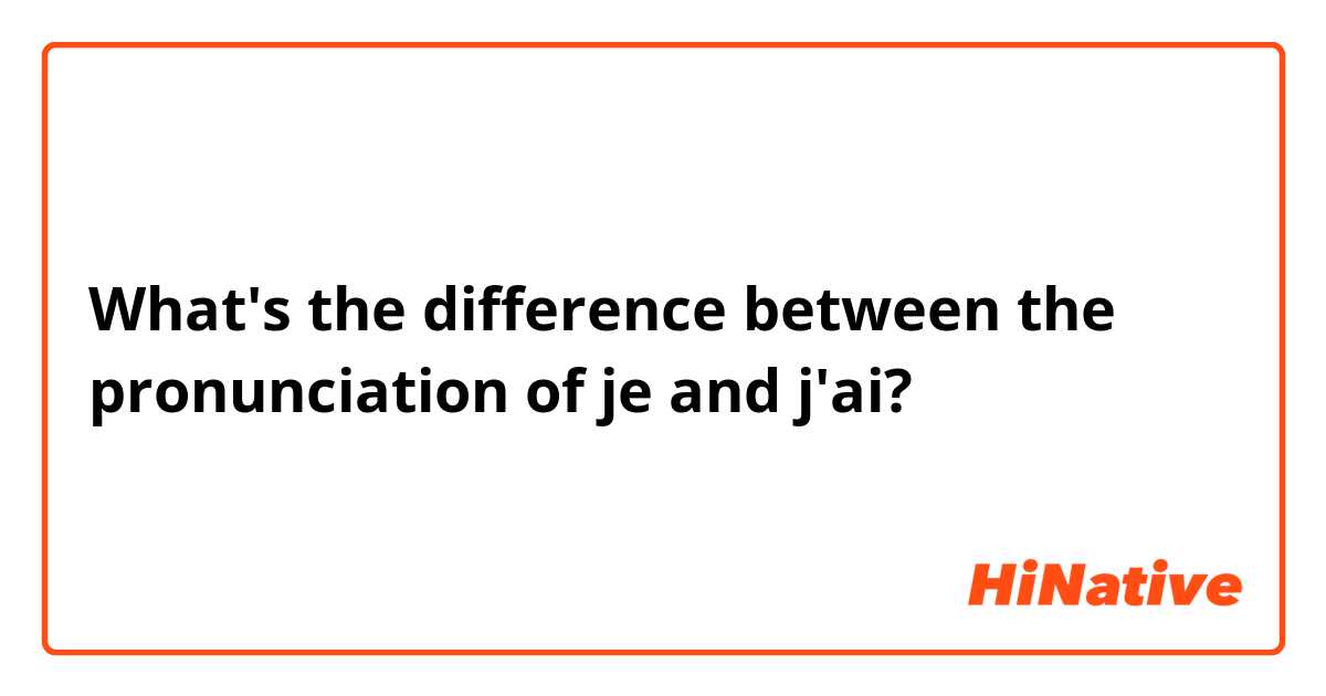 What's the difference between the pronunciation of je and j'ai? 