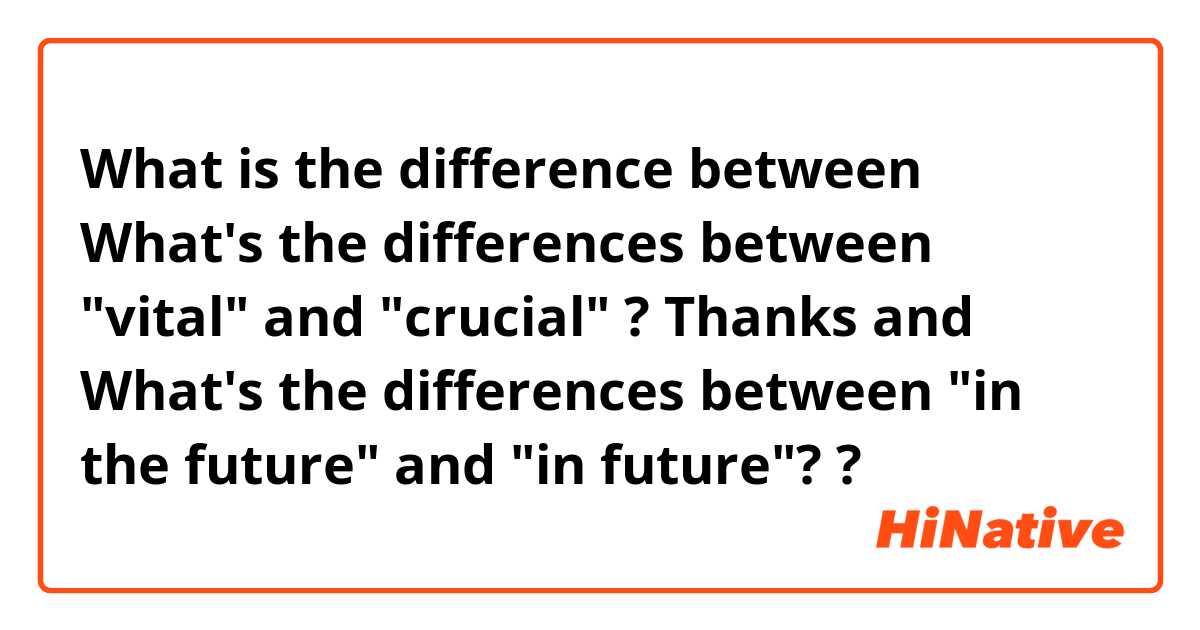 What is the difference between What's the differences between "vital" and "crucial" ?   Thanks and What's the differences between "in the future" and "in future"? ?