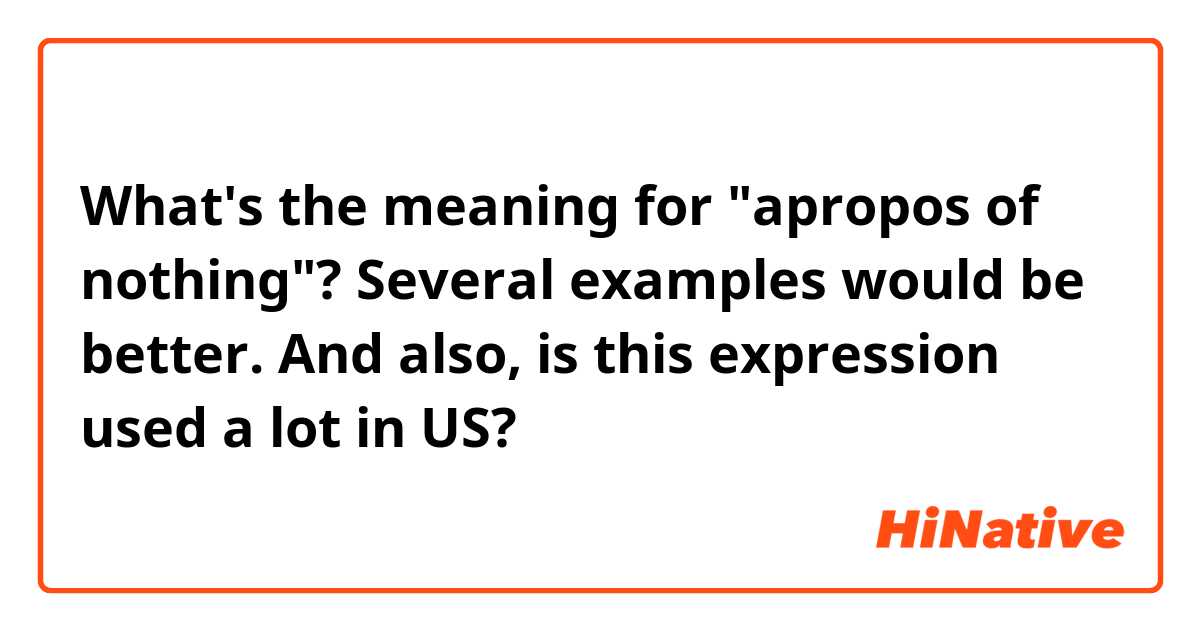 What's the meaning for "apropos of nothing"?

Several examples would be better.

And also, is this expression used a lot in US?