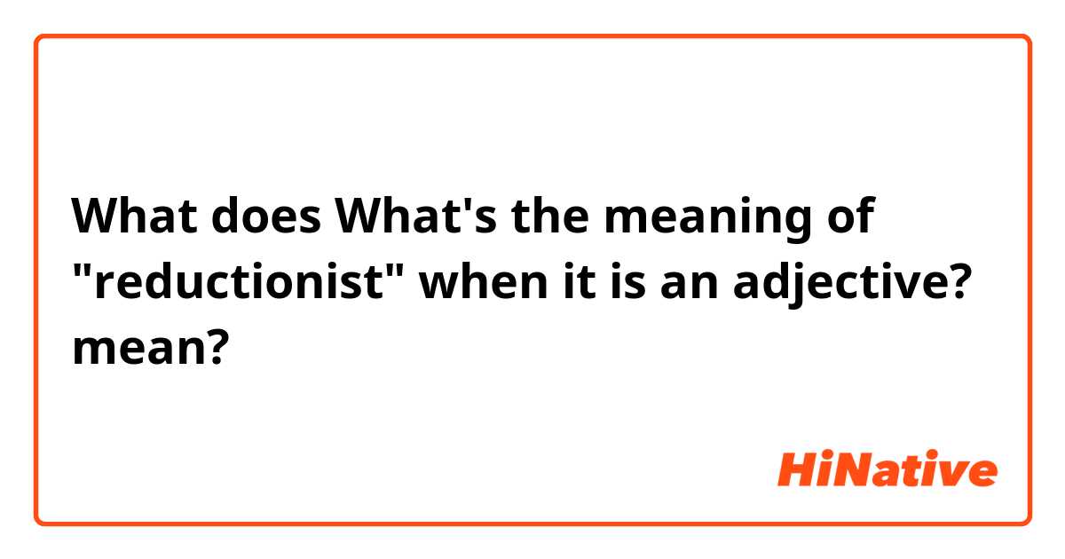 What does What's the meaning of "reductionist" when it is an adjective? mean?
