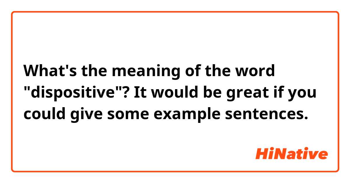 What's the meaning of the word "dispositive"?

It would be great if you could give some example sentences.