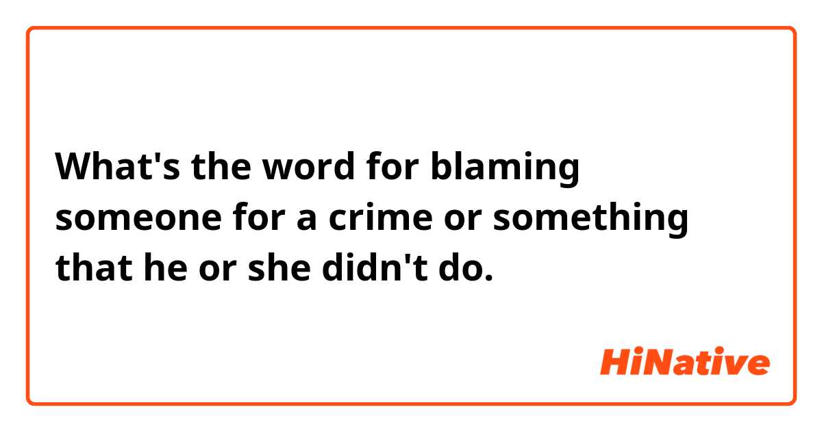 What's the word for blaming someone for a crime or something that he or she didn't do.